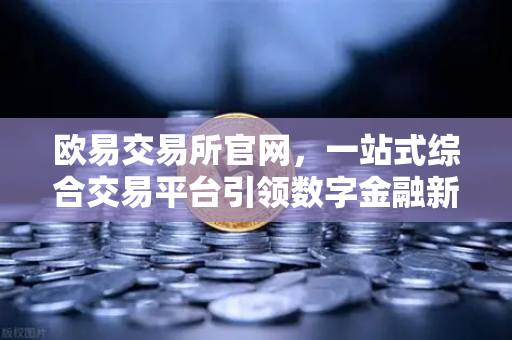 欧易交易所官网，一站式综合交易平台引领数字金融新纪元
