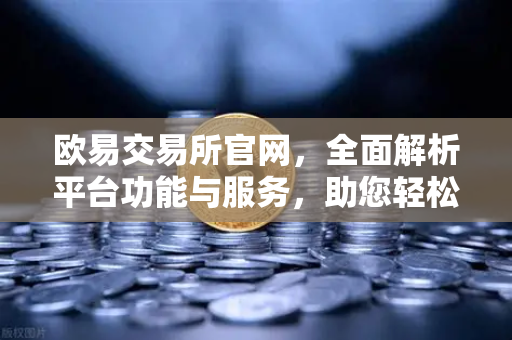 欧易交易所官网，全面解析平台功能与服务，助您轻松开启数字资产交易