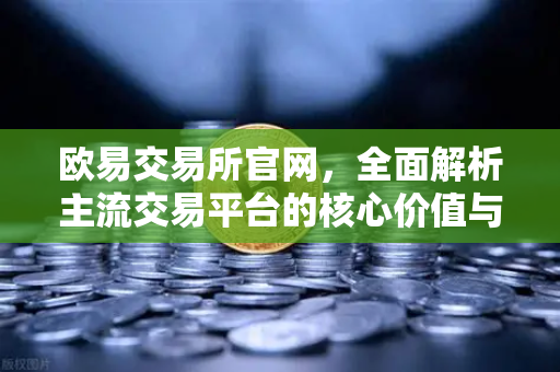 欧易交易所官网，全面解析主流交易平台的核心价值与操作指南