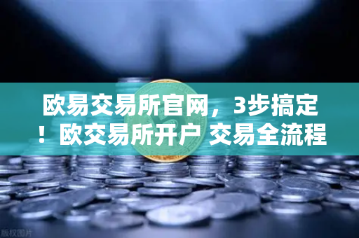 欧易交易所官网，3步搞定！欧交易所开户 交易全流程
