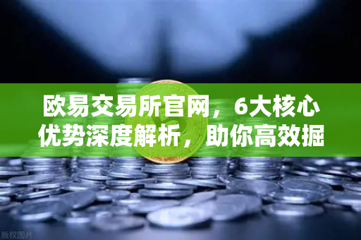 欧易交易所官网，6大核心优势深度解析，助你高效掘金数字资产