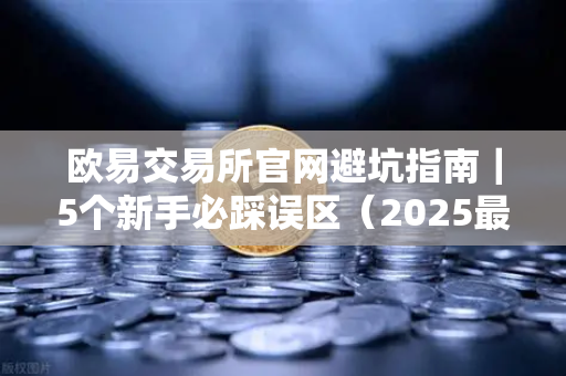 欧易交易所官网避坑指南｜5个新手必踩误区（2025最新版）