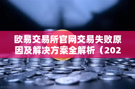 欧易交易所官网交易失败原因及解决方案全解析（2025最新汇总）