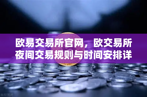欧易交易所官网，欧交易所夜间交易规则与时间安排详解