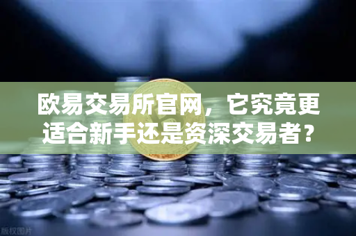 欧易交易所官网，它究竟更适合新手还是资深交易者？-第1张图片-欧易交易所