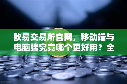 欧易交易所官网，移动端与电脑端究竟哪个更好用？全面对比解析