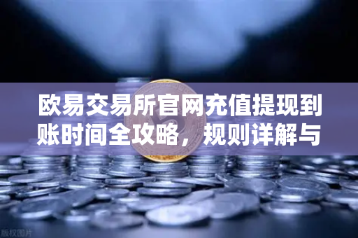 欧易交易所官网充值提现到账时间全攻略，规则详解与常见问题解答