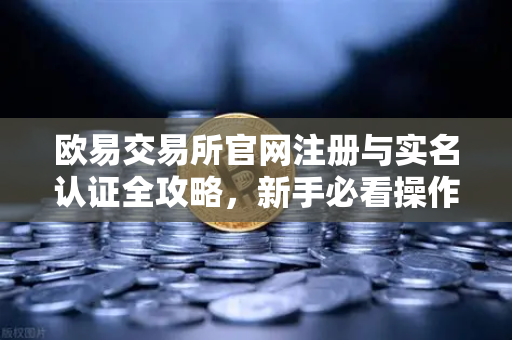 欧易交易所官网注册与实名认证全攻略，新手必看操作指南