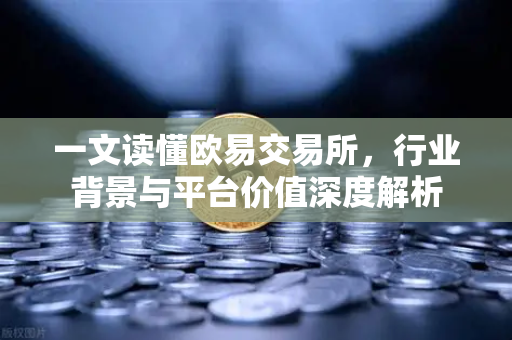 一文读懂欧易交易所，行业背景与平台价值深度解析