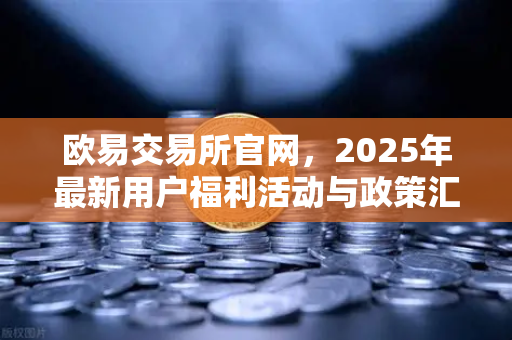 欧易交易所官网，2025年最新用户福利活动与政策汇总解读