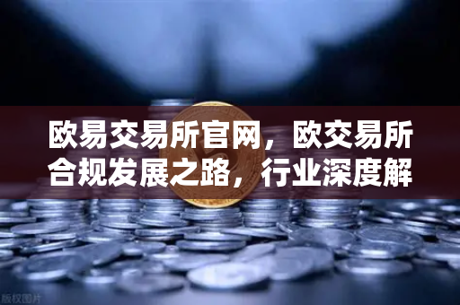 欧易交易所官网，欧交易所合规发展之路，行业深度解读