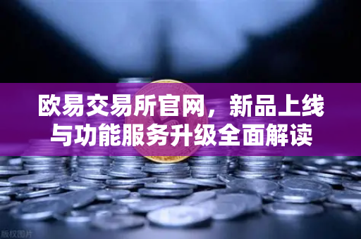 欧易交易所官网，新品上线与功能服务升级全面解读