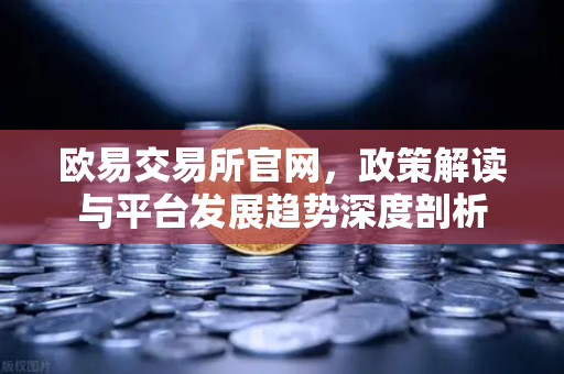 欧易交易所官网，政策解读与平台发展趋势深度剖析-第1张图片-欧易交易所
