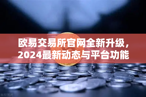欧易交易所官网全新升级，2024最新动态与平台功能更新全解析-第1张图片-欧易交易所