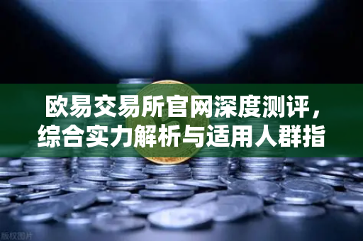 欧易交易所官网深度测评，综合实力解析与适用人群指南-第1张图片-欧易交易所
