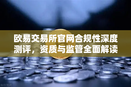 欧易交易所官网合规性深度测评，资质与监管全面解读-第1张图片-欧易交易所