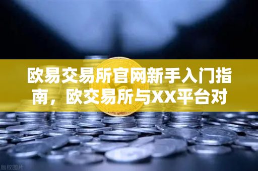 欧易交易所官网新手入门指南，欧交易所与XX平台对比，谁更适合入门？