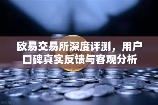 欧易交易所深度评测，用户口碑真实反馈与客观分析-第1张图片-欧易交易所
