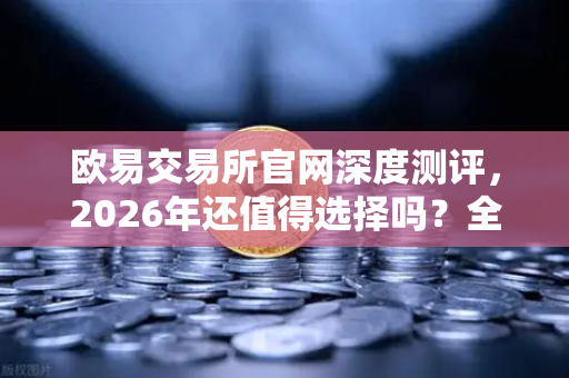 欧易交易所官网深度测评,2026年还值得选择吗?全面解析与问答-第1张图片-欧易交易所 欧易交易所官网深度测评,2026年还值得选择吗?全面解析与问答-第1张图片-欧易交易所