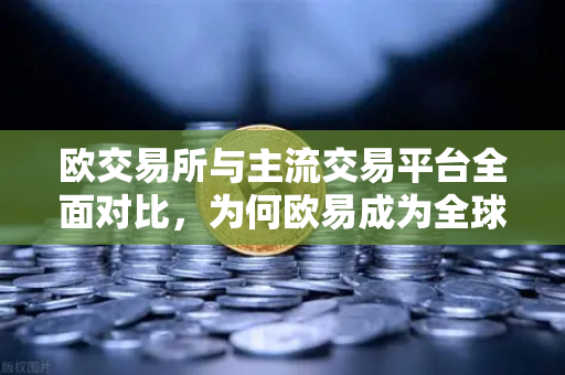 欧交易所与主流交易平台全面对比，为何欧易成为全球投资者的首选？-第1张图片-欧易交易所