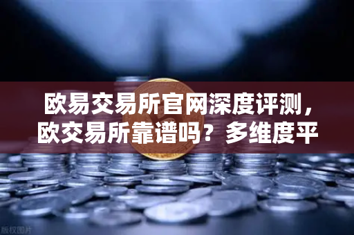 欧易交易所官网深度评测，欧交易所靠谱吗？多维度平台真实解析-第1张图片-欧易交易所