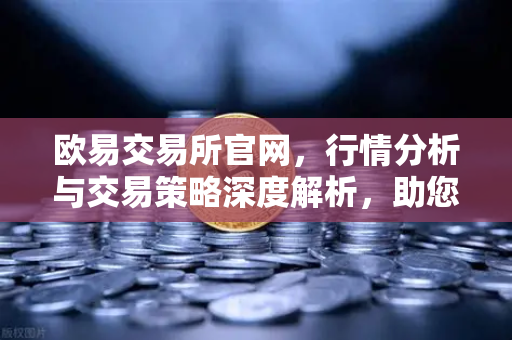 欧易交易所官网,行情分析与交易策略深度解析,助您把握数字资产投资机遇-第1张图片-欧易交易所 欧易交易所官网,行情分析与交易策略深度解析,助您把握数字资产投资机遇-第1张图片-欧易交易所