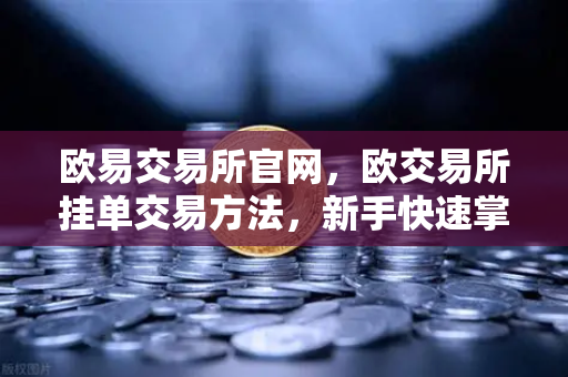 欧易交易所官网，欧交易所挂单交易方法，新手快速掌握指南-第1张图片-欧易交易所