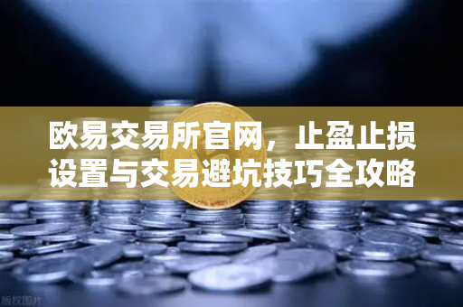 欧易交易所官网，止盈止损设置与交易避坑技巧全攻略-第1张图片-欧易交易所