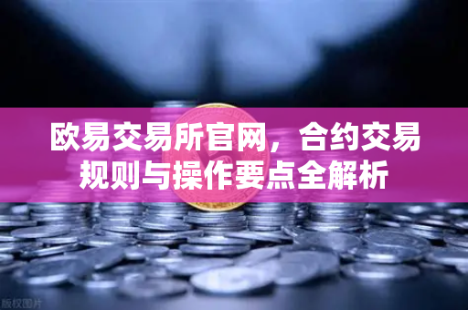 欧易交易所官网，合约交易规则与操作要点全解析-第1张图片-欧易交易所