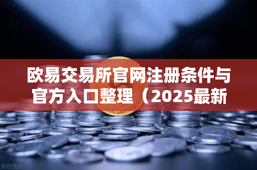 欧易交易所官网注册条件与官方入口整理(2025最新指南)-第1张图片-欧易交易所 欧易交易所官网注册条件与官方入口整理(2025最新指南)-第1张图片-欧易交易所