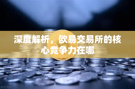 深度解析，欧易交易所的核心竞争力在哪