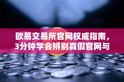 欧易交易所官网权威指南，3分钟学会辨别真假官网与防骗技巧-第1张图片-欧易交易所