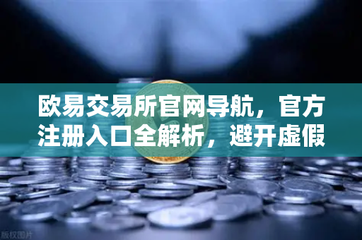 欧易交易所官网导航，官方注册入口全解析，避开虚假网站指南-第1张图片-欧易交易所