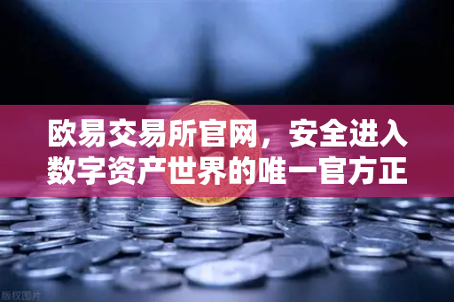 欧易交易所官网,安全进入数字资产世界的唯一官方正版入口-第1张图片-欧易交易所 欧易交易所官网,安全进入数字资产世界的唯一官方正版入口-第1张图片-欧易交易所