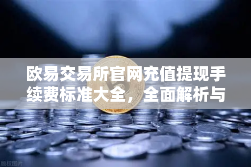 欧易交易所官网充值提现手续费标准大全,全面解析与实用指南-第1张图片-欧易交易所 欧易交易所官网充值提现手续费标准大全,全面解析与实用指南-第1张图片-欧易交易所