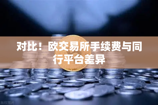 对比！欧交易所手续费与同行平台差异-第1张图片-欧易交易所