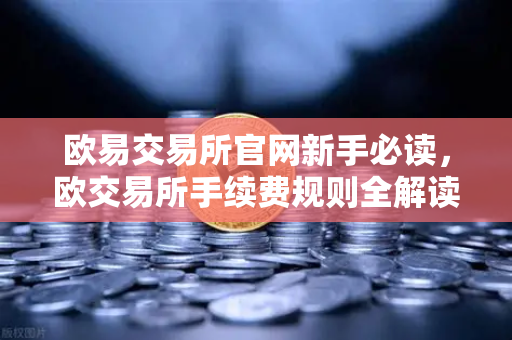 欧易交易所官网新手必读，欧交易所手续费规则全解读，轻松避坑不踩雷-第1张图片-欧易交易所
