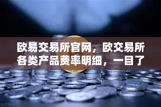 欧易交易所官网，欧交易所各类产品费率明细，一目了然-第1张图片-欧易交易所