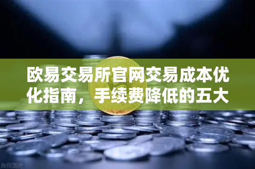 欧易交易所官网交易成本优化指南，手续费降低的五大实用策略-第1张图片-欧易交易所