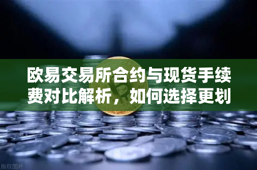 欧易交易所合约与现货手续费对比解析，如何选择更划算的交易方式-第1张图片-欧易交易所