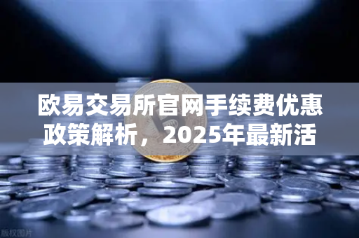 欧易交易所官网手续费优惠政策解析，2025年最新活动一览-第1张图片-欧易交易所