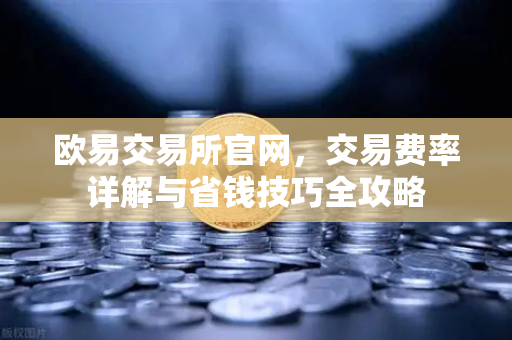 欧易交易所官网，交易费率详解与省钱技巧全攻略-第1张图片-欧易交易所