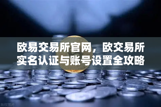 欧易交易所官网,欧交易所实名认证与账号设置全攻略-第1张图片-欧易交易所 欧易交易所官网,欧交易所实名认证与账号设置全攻略-第1张图片-欧易交易所