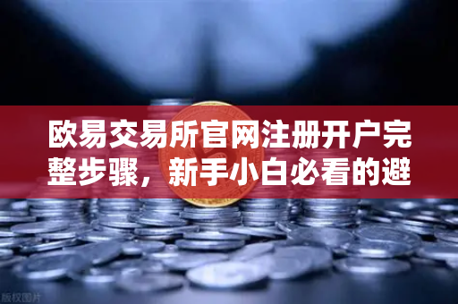 欧易交易所官网注册开户完整步骤，新手小白必看的避坑指南-第1张图片-欧易交易所