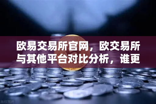 欧易交易所官网，欧交易所与其他平台对比分析，谁更胜一筹？-第1张图片-欧易交易所
