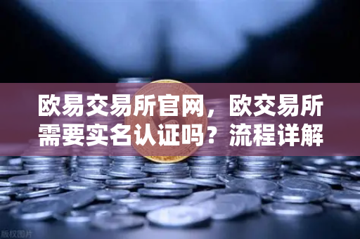 欧易交易所官网，欧交易所需要实名认证吗？流程详解-第1张图片-欧易交易所