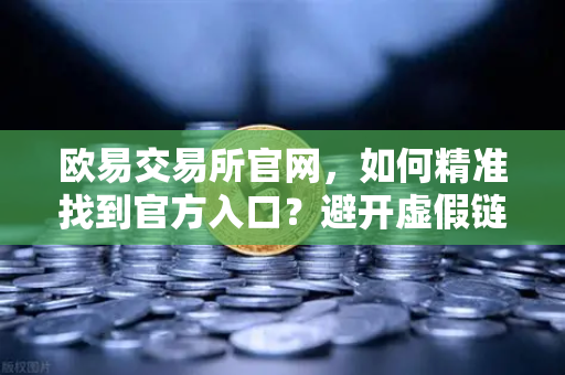 欧易交易所官网,如何精准找到官方入口?避开虚假链接的终极指南-第1张图片-欧易交易所 欧易交易所官网,如何精准找到官方入口?避开虚假链接的终极指南-第1张图片-欧易交易所