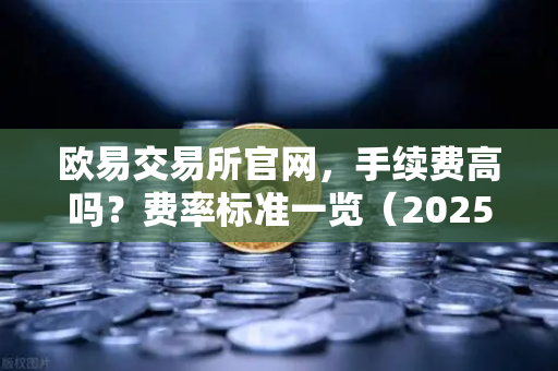 欧易交易所官网，手续费高吗？费率标准一览（2025最新版）-第1张图片-欧易交易所