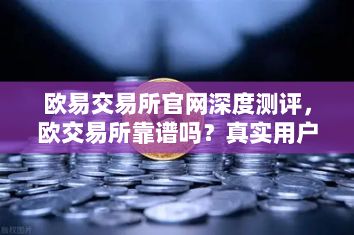 欧易交易所官网深度测评，欧交易所靠谱吗？真实用户反馈全解析-第1张图片-欧易交易所