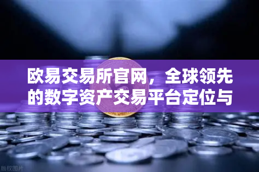欧易交易所官网，全球领先的数字资产交易平台定位与业务全解析-第1张图片-欧易交易所